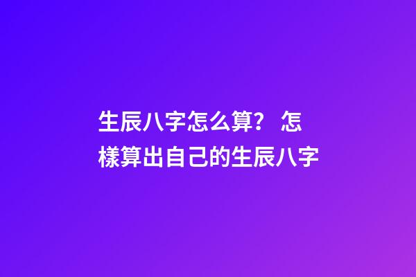 生辰八字怎么算？ 怎樣算出自己的生辰八字-第1張-觀點(diǎn)-玄機(jī)派
